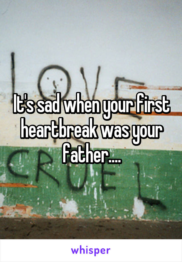 It's sad when your first heartbreak was your father....