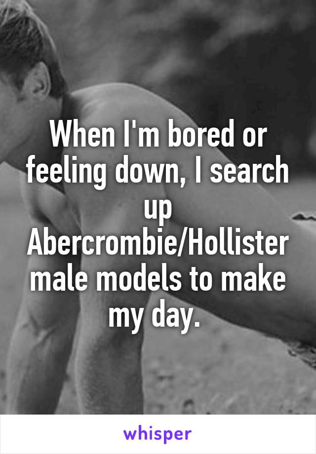 When I'm bored or feeling down, I search up Abercrombie/Hollister male models to make my day. 