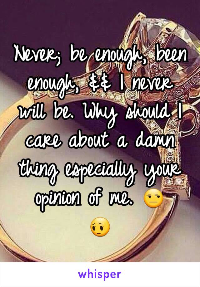 Never; be enough, been enough, && I never will be. Why should I care about a damn thing especially your opinion of me. 😒
😔