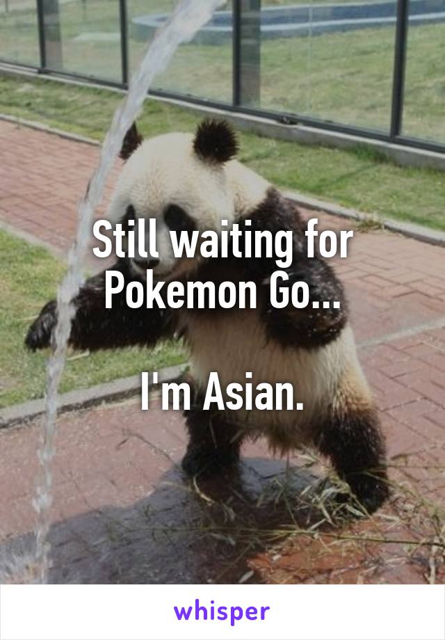 Still waiting for Pokemon Go...

I'm Asian.