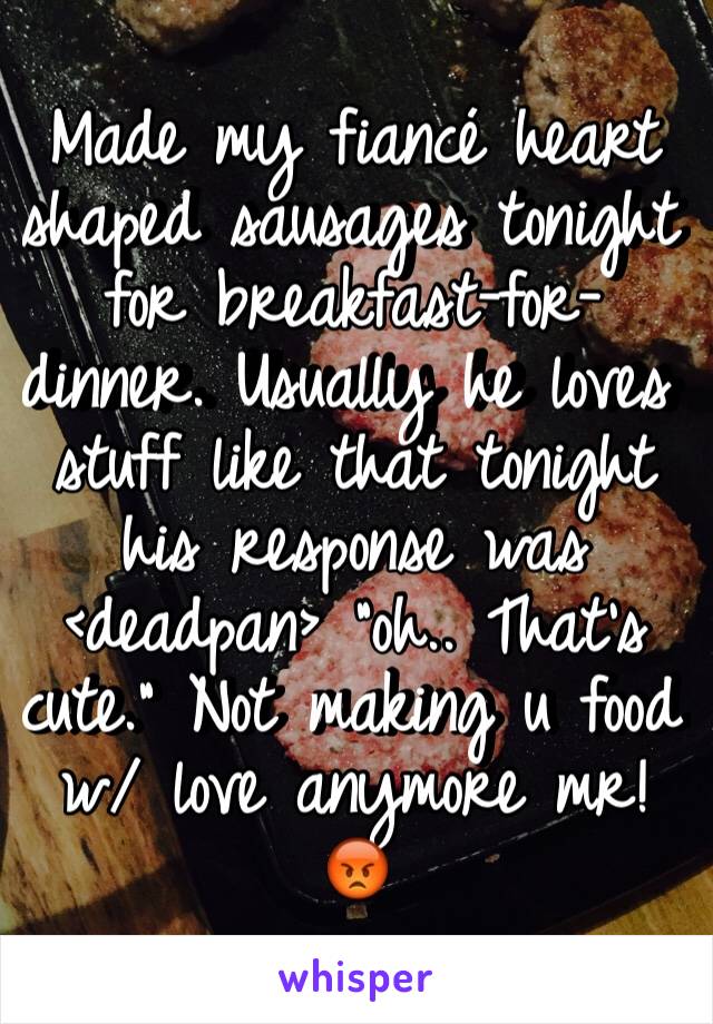 Made my fiancé heart shaped sausages tonight for breakfast-for-dinner. Usually he loves stuff like that tonight his response was <deadpan> "oh.. That's cute." Not making u food w/ love anymore mr! 😡