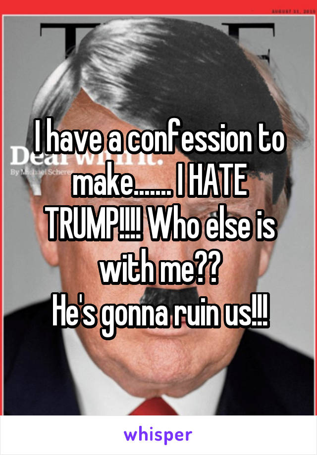 I have a confession to make....... I HATE TRUMP!!!! Who else is with me??
He's gonna ruin us!!!