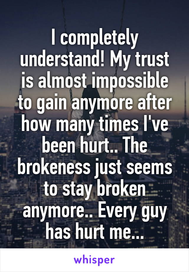 I completely understand! My trust is almost impossible to gain anymore after how many times I've been hurt.. The brokeness just seems to stay broken anymore.. Every guy has hurt me...