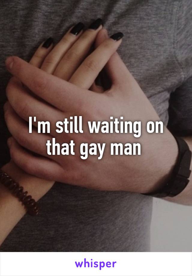 I'm still waiting on that gay man 