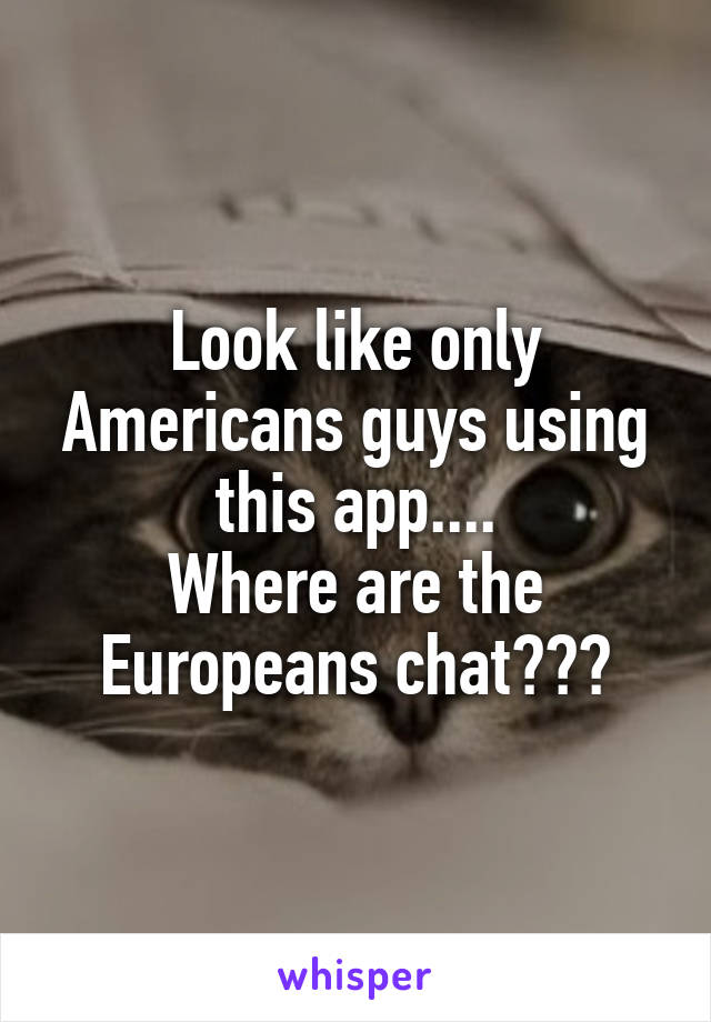 Look like only Americans guys using this app....
Where are the Europeans chat???