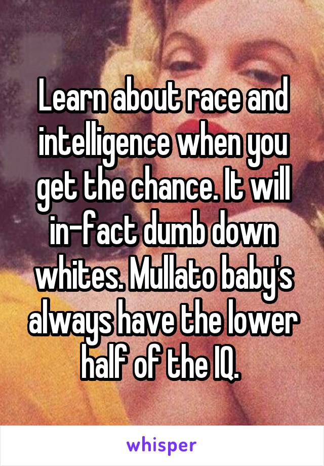 Learn about race and intelligence when you get the chance. It will in-fact dumb down whites. Mullato baby's always have the lower half of the IQ. 