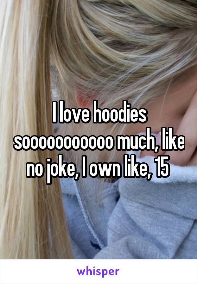 I love hoodies sooooooooooo much, like no joke, I own like, 15 