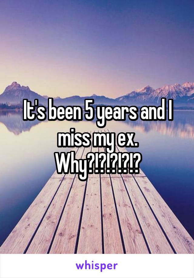 It's been 5 years and I miss my ex. Why?!?!?!?!?