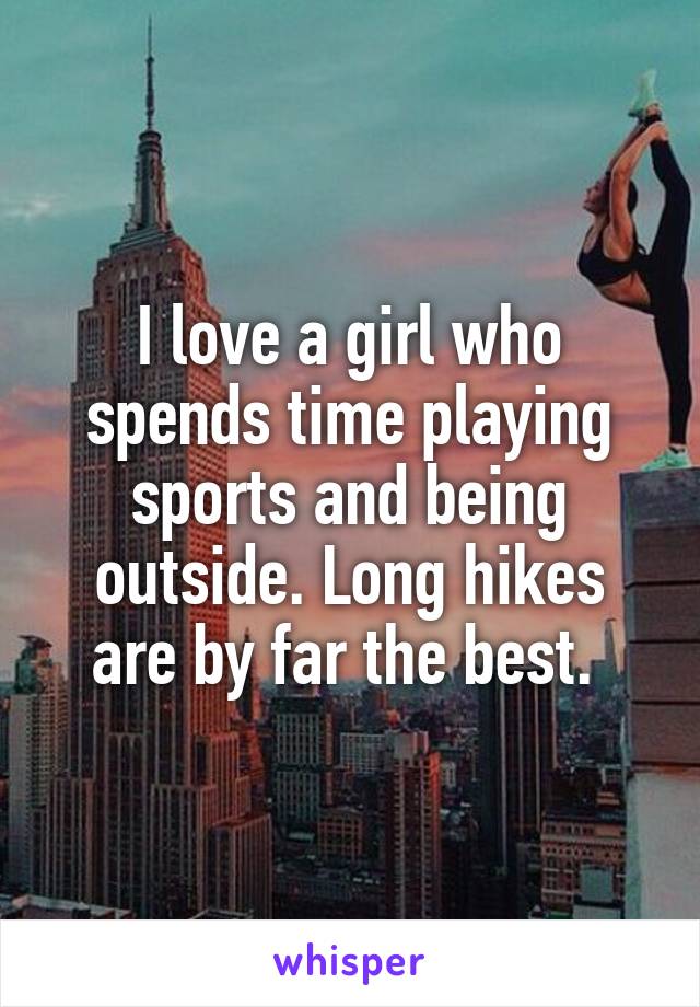 I love a girl who spends time playing sports and being outside. Long hikes are by far the best. 