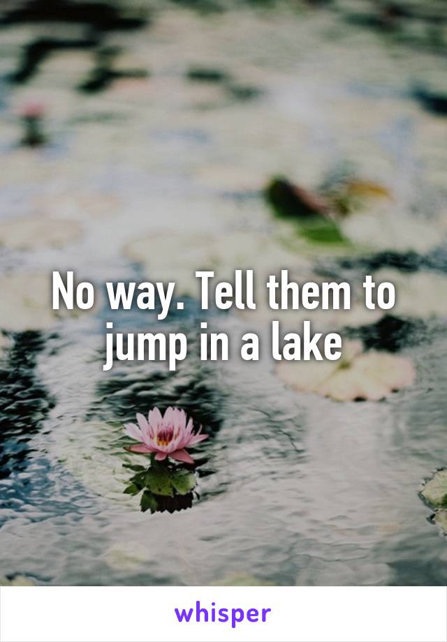 No way. Tell them to jump in a lake