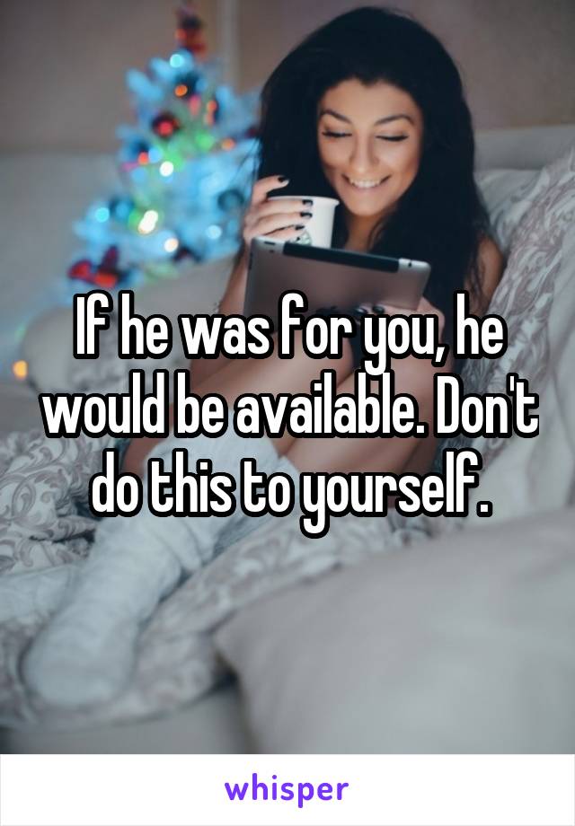 If he was for you, he would be available. Don't do this to yourself.