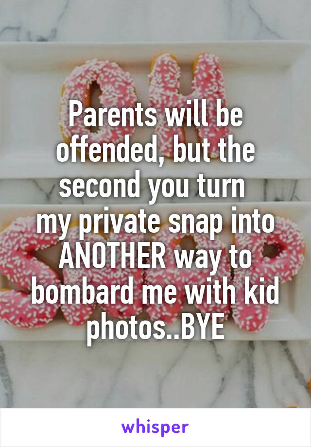 Parents will be offended, but the second you turn 
my private snap into ANOTHER way to bombard me with kid photos..BYE