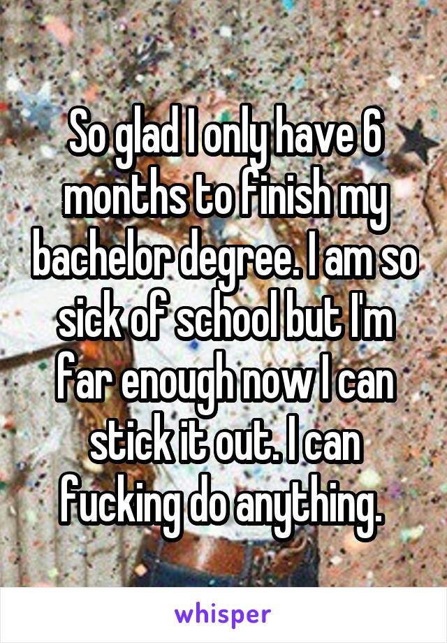 So glad I only have 6 months to finish my bachelor degree. I am so sick of school but I'm far enough now I can stick it out. I can fucking do anything. 