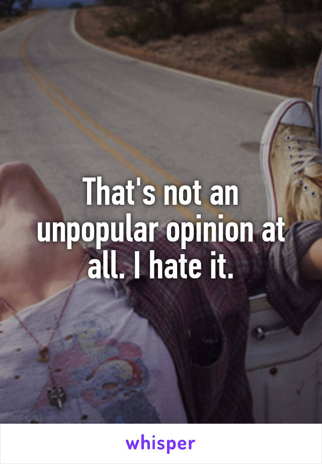 That's not an unpopular opinion at all. I hate it.