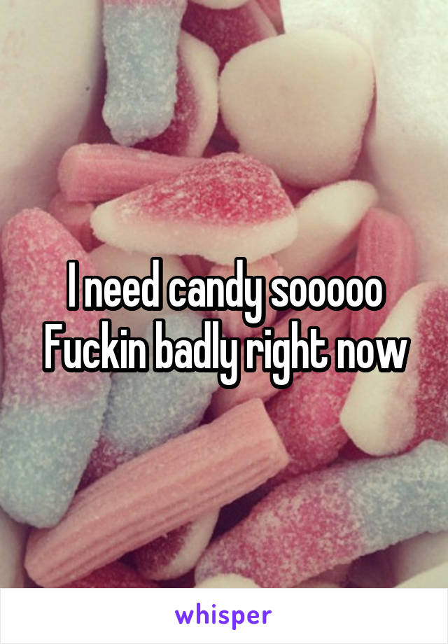 I need candy sooooo
Fuckin badly right now