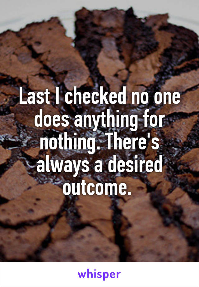 Last I checked no one does anything for nothing. There's always a desired outcome. 