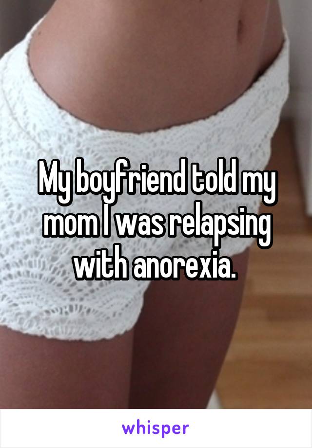 My boyfriend told my mom I was relapsing with anorexia. 