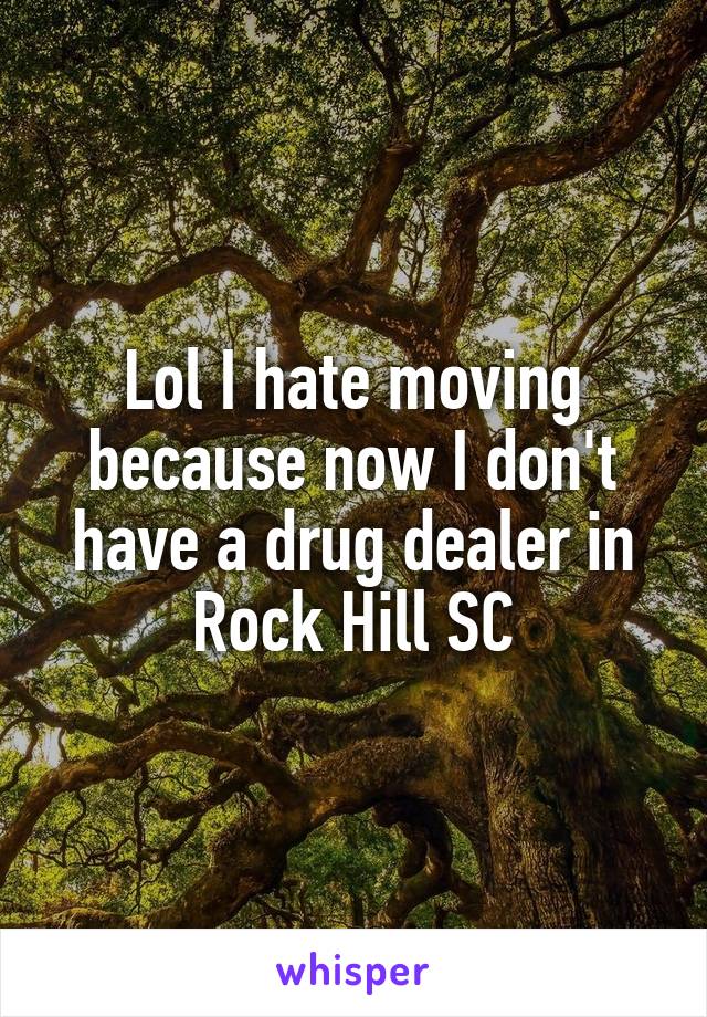 Lol I hate moving because now I don't have a drug dealer in Rock Hill SC