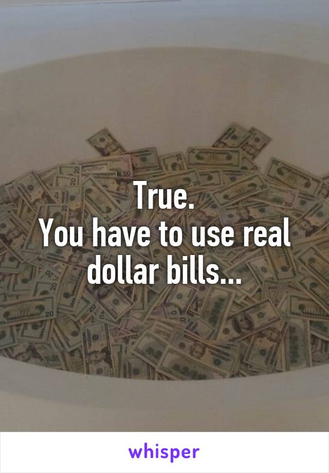 True.
You have to use real dollar bills...