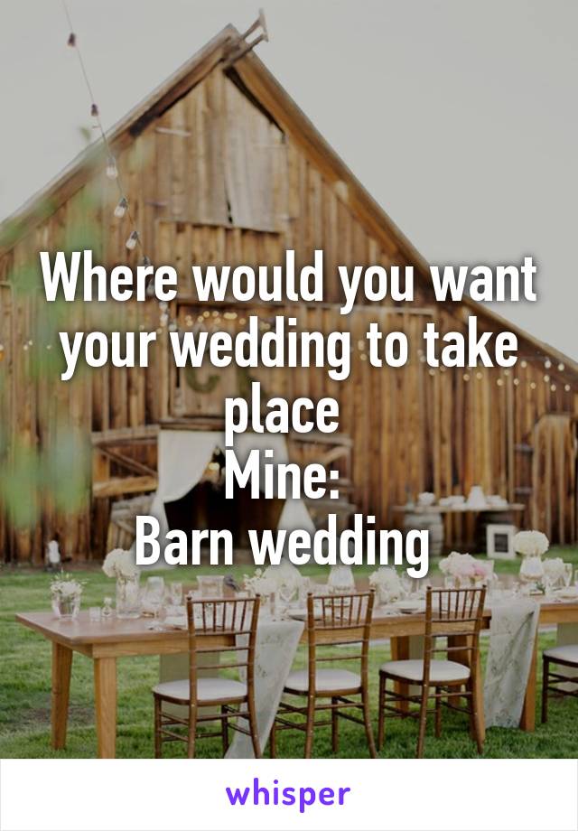 Where would you want your wedding to take place 
Mine: 
Barn wedding 