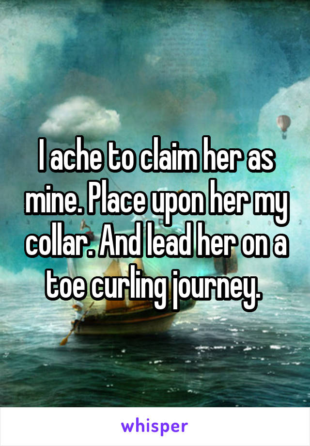 I ache to claim her as mine. Place upon her my collar. And lead her on a toe curling journey. 