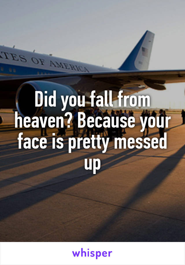 Did you fall from heaven? Because your face is pretty messed up