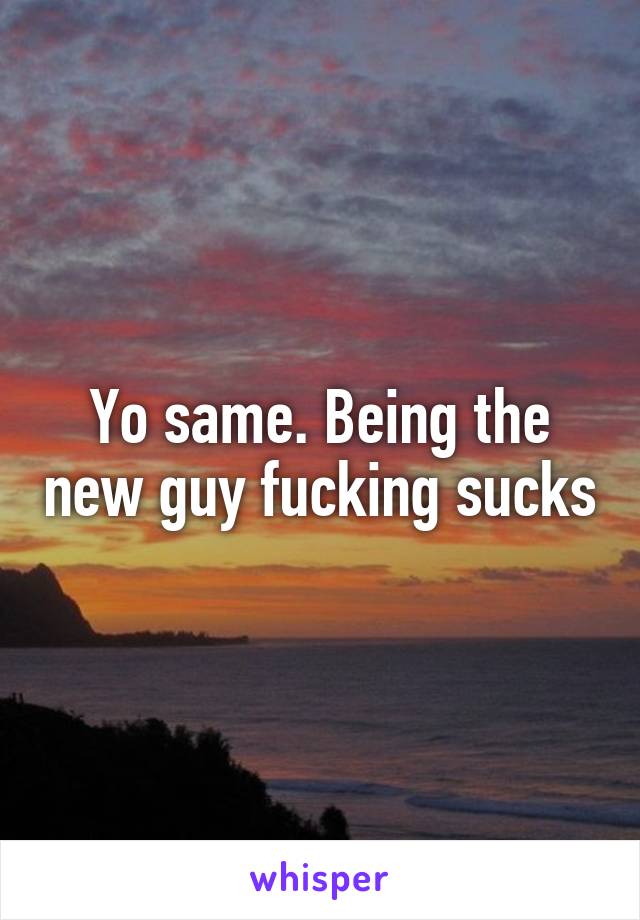 Yo same. Being the new guy fucking sucks