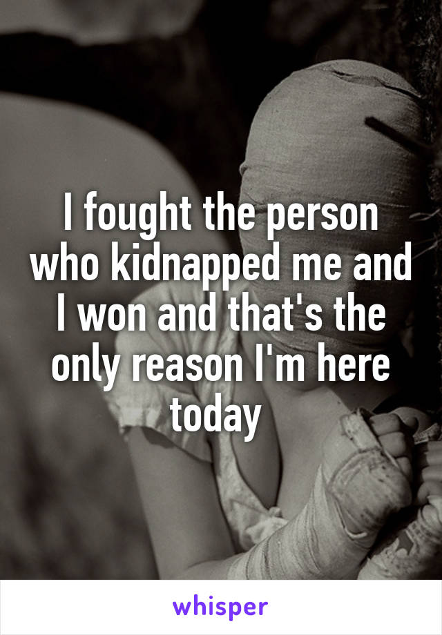 I fought the person who kidnapped me and I won and that's the only reason I'm here today 