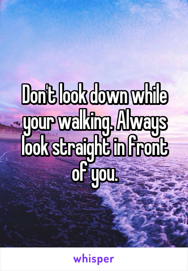 Don't look down while your walking. Always look straight in front of you.