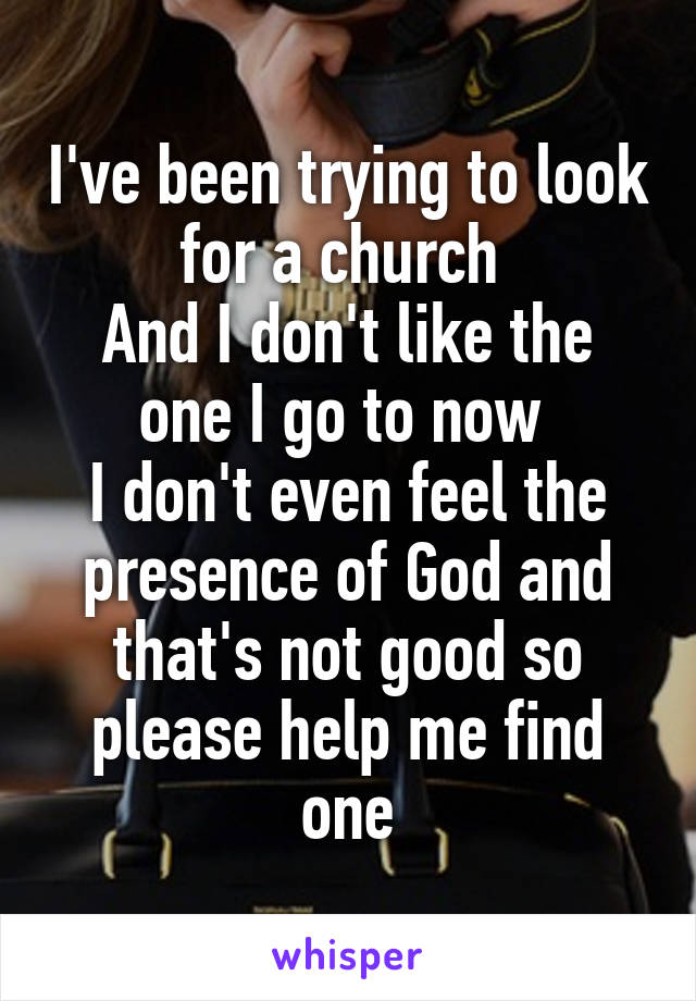 I've been trying to look for a church 
And I don't like the one I go to now 
I don't even feel the presence of God and that's not good so please help me find one