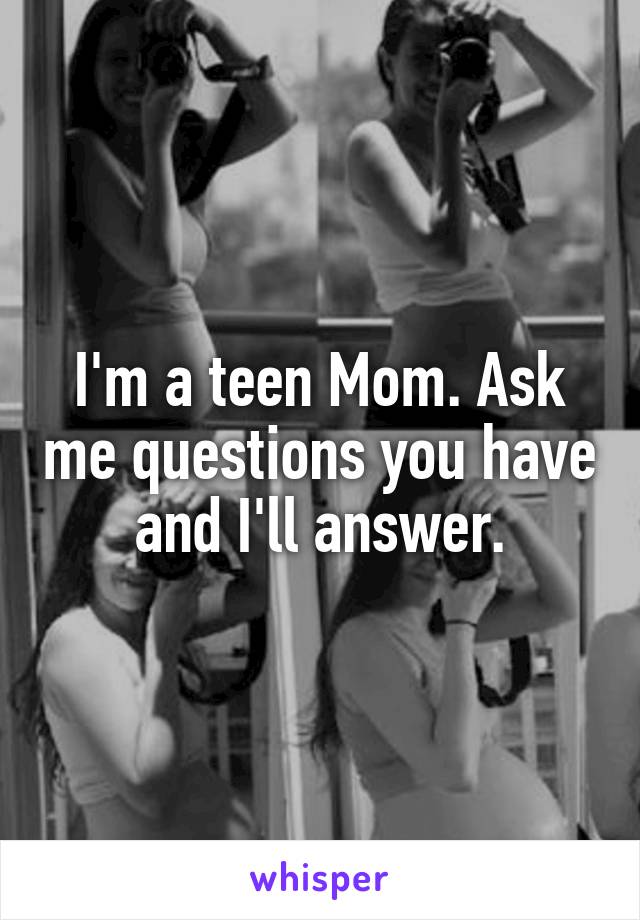 I'm a teen Mom. Ask me questions you have and I'll answer.