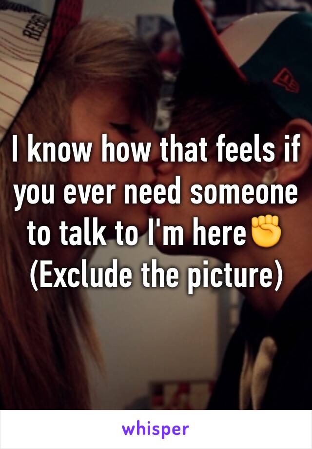 I know how that feels if you ever need someone to talk to I'm here✊
(Exclude the picture)