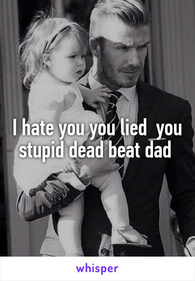 I hate you you lied  you stupid dead beat dad 