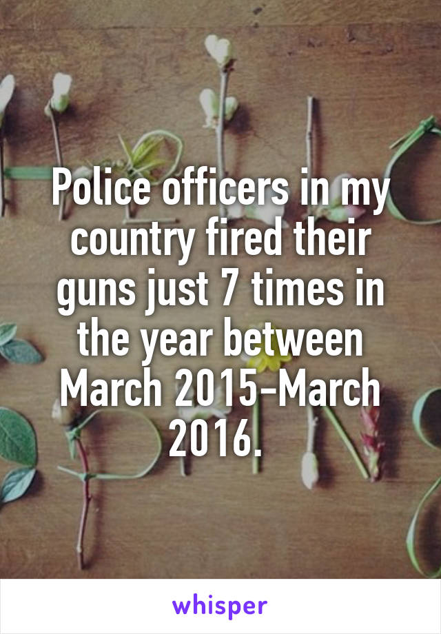 Police officers in my country fired their guns just 7 times in the year between March 2015-March 2016. 