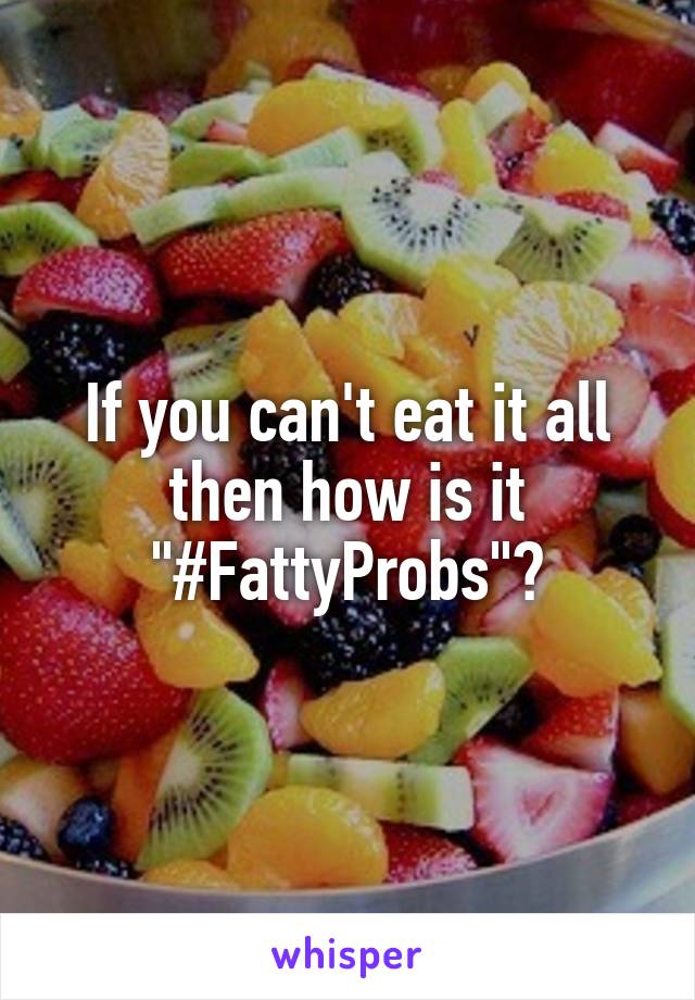 If you can't eat it all then how is it "#FattyProbs"?