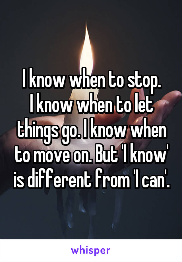 I know when to stop.
I know when to let things go. I know when to move on. But 'I know' is different from 'I can'.