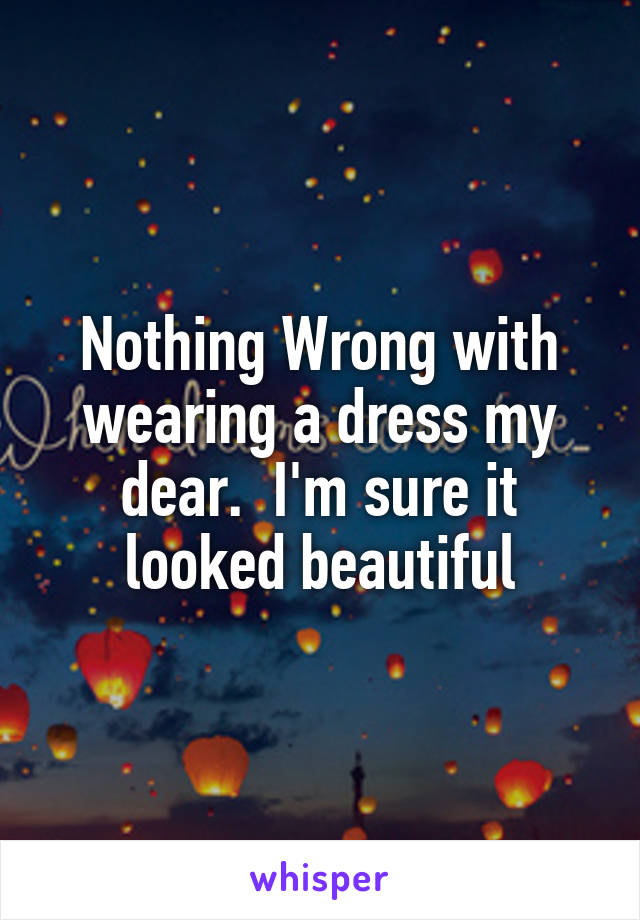 Nothing Wrong with wearing a dress my dear.  I'm sure it looked beautiful