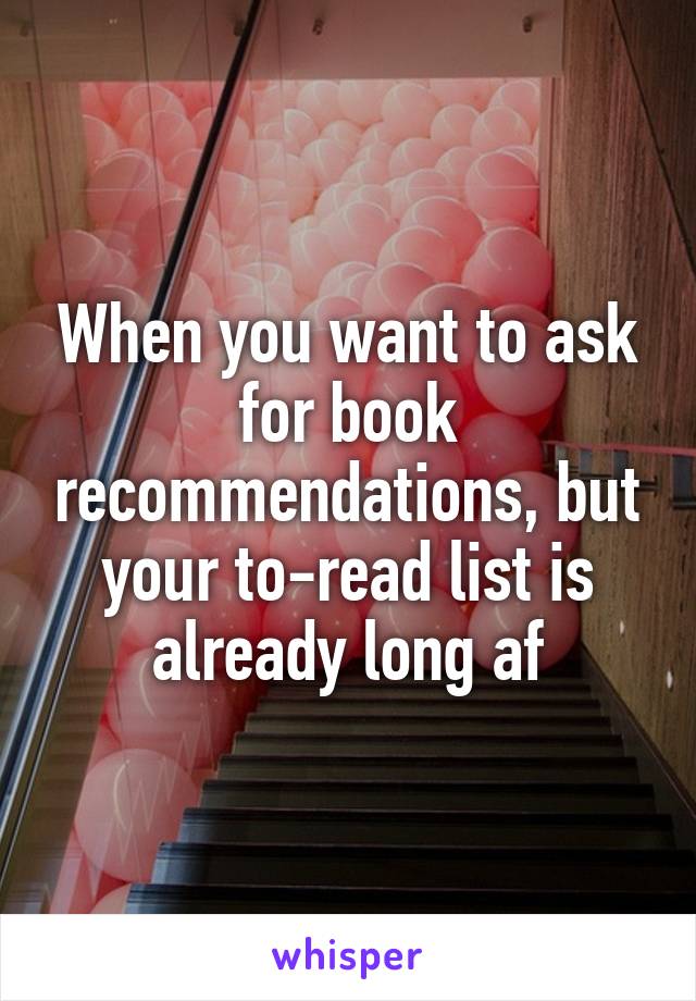 When you want to ask for book recommendations, but your to-read list is already long af