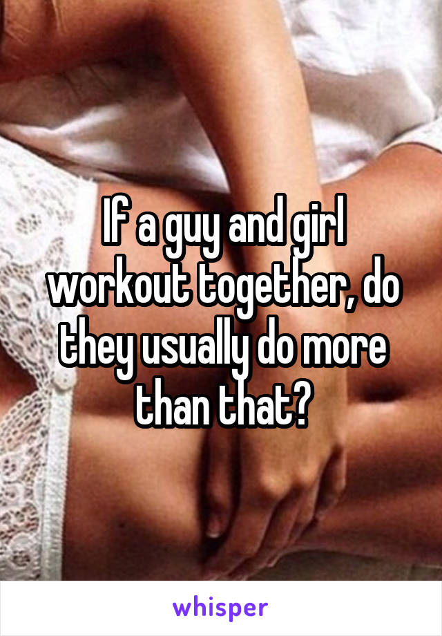 If a guy and girl workout together, do they usually do more than that?