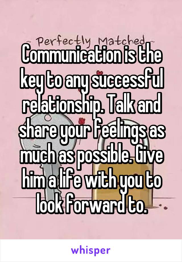 Communication is the key to any successful relationship. Talk and share your feelings as much as possible. Give him a life with you to look forward to.