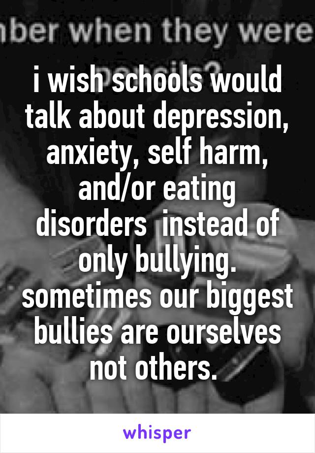 i wish schools would talk about depression, anxiety, self harm, and/or eating disorders  instead of only bullying. sometimes our biggest bullies are ourselves not others. 