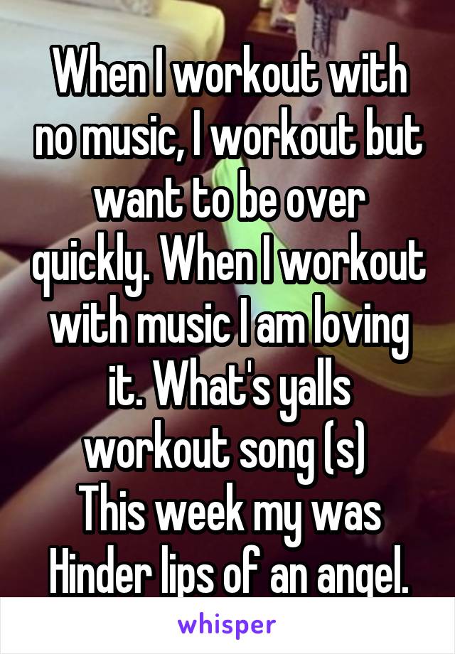 When I workout with no music, I workout but want to be over quickly. When I workout with music I am loving it. What's yalls workout song (s) 
This week my was Hinder lips of an angel.