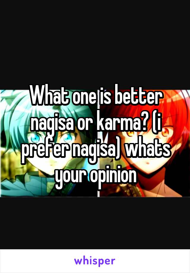 What one is better nagisa or karma? (i prefer nagisa) whats your opinion