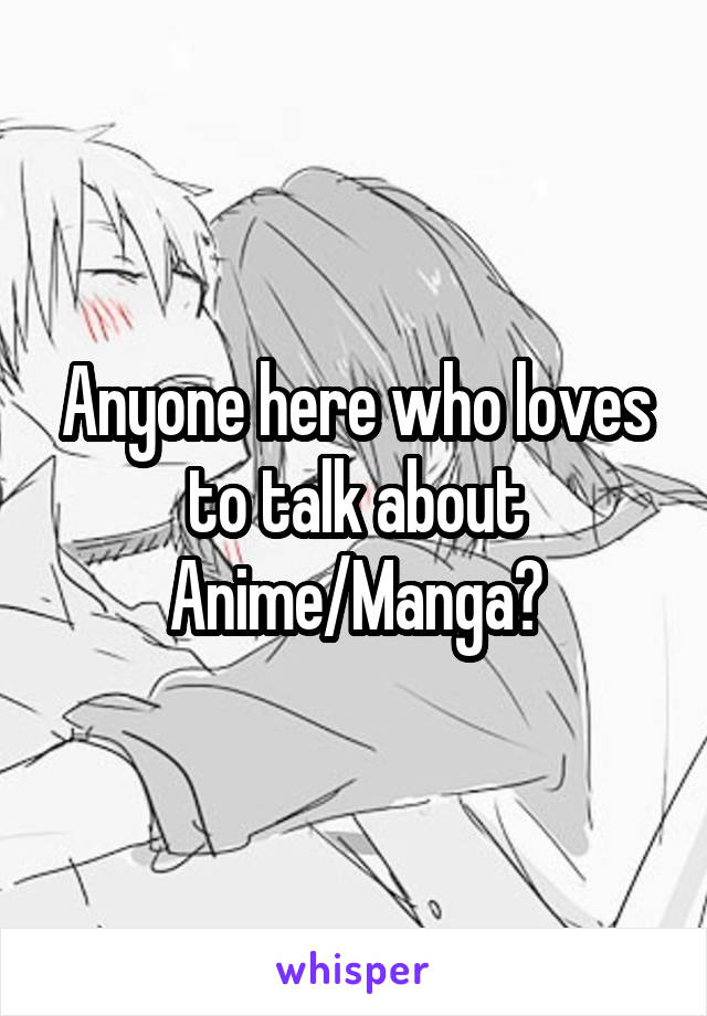 Anyone here who loves to talk about Anime/Manga?