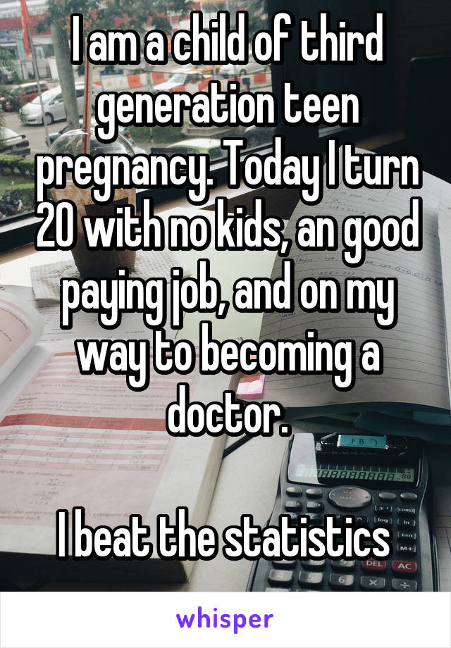 I am a child of third generation teen pregnancy. Today I turn 20 with no kids, an good paying job, and on my way to becoming a doctor.

I beat the statistics 
