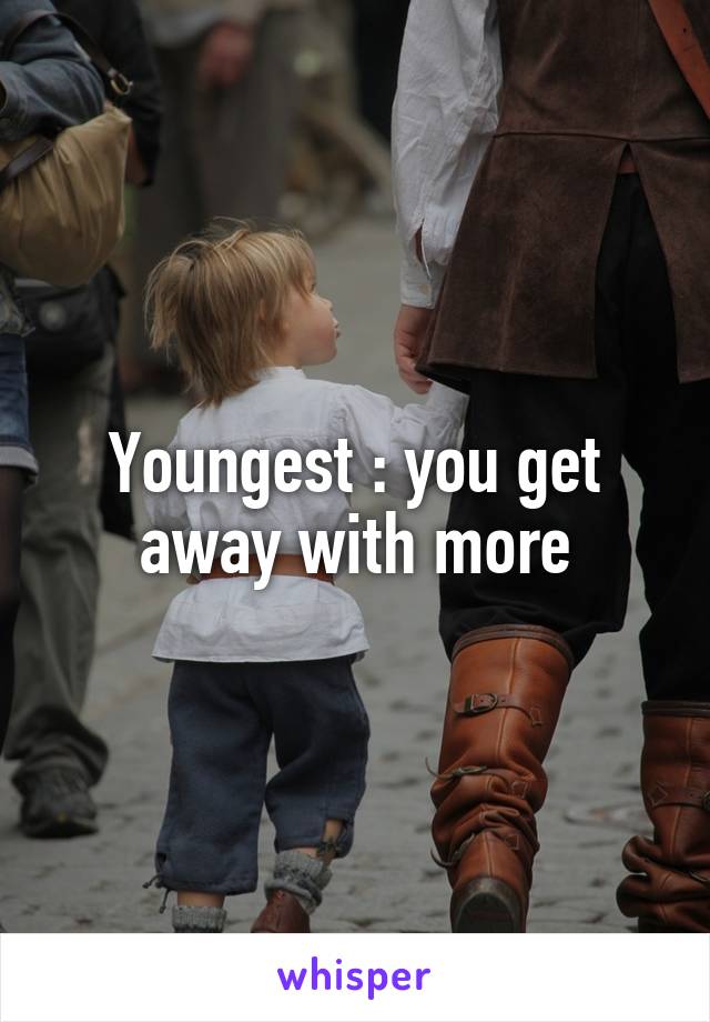 Youngest : you get away with more