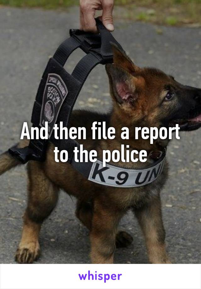 And then file a report to the police