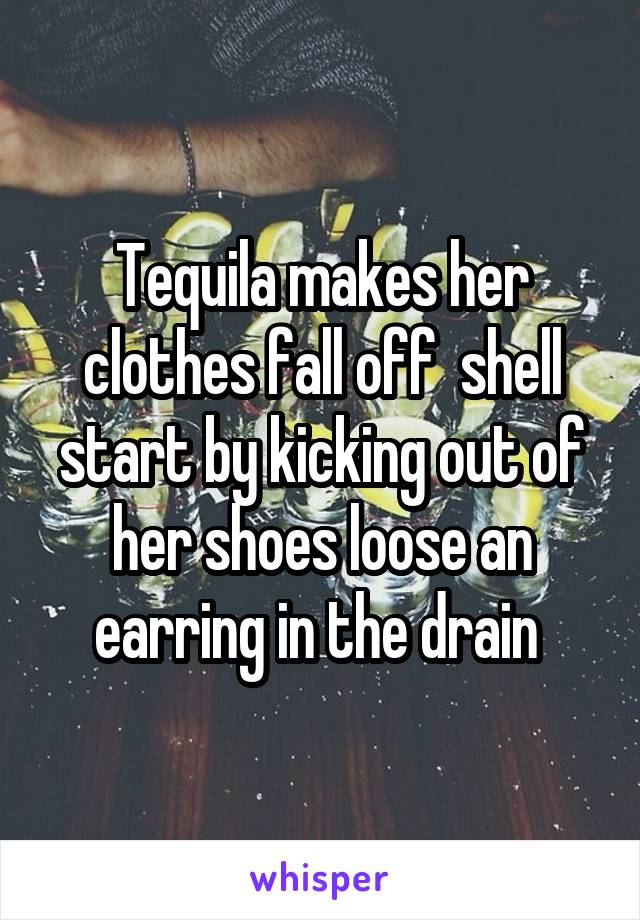 Tequila makes her clothes fall off  shell start by kicking out of her shoes loose an earring in the drain 