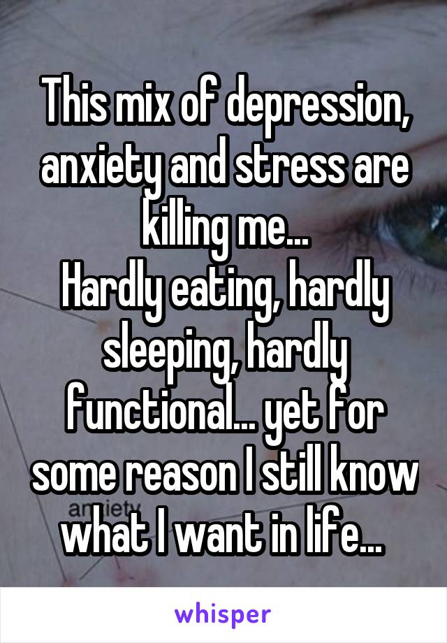 This mix of depression, anxiety and stress are killing me...
Hardly eating, hardly sleeping, hardly functional... yet for some reason I still know what I want in life... 