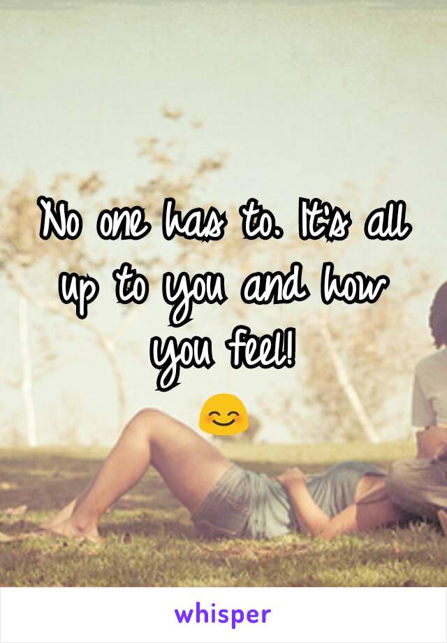 No one has to. It's all up to you and how you feel!
😊